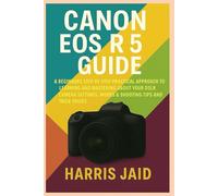 CANON EOS R5 GUIDE: A Beginners Step by Step Practical Approach to Learning and Mastering About your DSLR Camera Settings, Modes & Shooting Tips and Trick Tricks