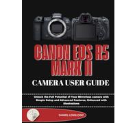CANON EOS R5 MARK II CAMERA USER GUIDE: Unlock the Full Potential of Your Mirrorless Camera with Simple Setup and Advanced Features, Enhanced with Illustrations