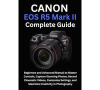 Canon EOS R5 Mark II Complete Guide: Beginners and Advanced Manual to Master Controls, Capture Stunning Photos, Record Cinematic Videos, Customize Settings, and Maximize Creativity in Photography