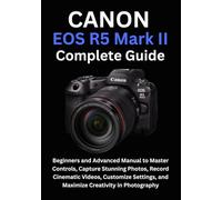 Canon EOS R5 Mark II Complete Guide: Beginners and Advanced Manual to Master Controls, Capture Stunning Photos, Record Cinematic Videos, Customize Settings, and Maximize Creativity in Photography