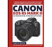 Canon EOS R5 Mark II Guidebook for Beginners: A Step-by-Step Manual to Unlocking Advanced Shooting Modes and Settings of this Camera