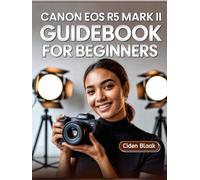 Canon EOS R5 Mark II Guidebook for Beginners: Learn Step-by-Step Camera Setup, Autofocus Techniques, Video Recording Tools, and Expert Maintenance Tips for Stunning Photography