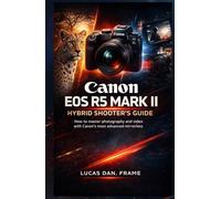 Canon EOS R5 Mark II Hybrid Shooter's Guide: How to master photography and video with canon's most Advanced mirrorless