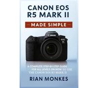 Canon EOS R5 Mark II Made Simple: A Complete Step-by-Step Guide for ALL LEVELS on How to Use the Canon EOS R5 Mark II Camera