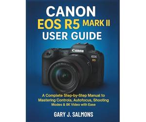 Canon EOS R5 Mark II User Guide: A Complete Step-by-Step Manual to Mastering Controls, Autofocus, Shooting Modes & 8K Video with Ease