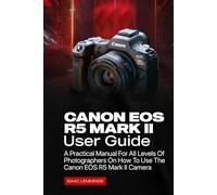 CANON EOS R5 MARK II USER GUIDE: A PRACTICAL MANUAL FOR ALL LEVELS OF PHOTOGRAPHERS ON HOW TO USE THE CANON EOS R5 MARK II CAMERA