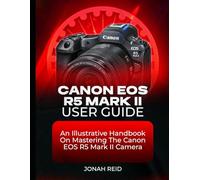 CANON EOS R5 MARK II USER GUIDE: AN ILLUSTRATIVE HANDBOOK ON MASTERING THE CANON EOS R5 MARK II CAMERA