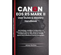 Canon EOS R5 Mark II User Guide and Mastery Handbook: Best Settings, Autofocus Configuration, AI Features, 8K Video & High-Speed Shooting - A Complete ... Sports and Professional Hybrid Photography