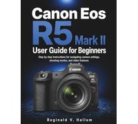 Canon Eos R5 Mark II User Guide for Beginners: Step by step Instructions for navigating camera settings, shooting modes, and video features