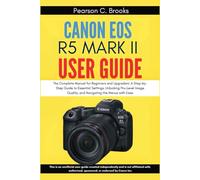 Canon EOS R5 Mark II User Guide: The Complete Manual for Beginners and Upgraders: A Step-by-Step Guide to Essential Settings, Unlocking Pro-Level Image Quality, and Navigating the Menus with Ease