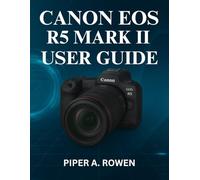 CANON EOS R5 MARK II USER GUIDE: The Complete Manual to Master Photography and Videography Setup, Autofocus, 8K Recording, Connectivity, and Pro-Level Camera Customization