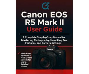 Canon EOS R5 Mark II User Guide: The Complete Step-by-Step Manual to Mastering Photography, Unlocking Pro Features, and Camera Settings