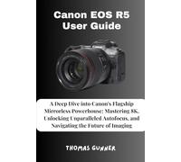 Canon EOS R5 User Guide: A Deep Dive into Canon's Flagship Mirrorless Powerhouse: Mastering 8K, Unlocking Unparalleled Autofocus, and Navigating the Future of Imaging