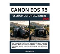 CANON EOS R5 User Guide for Beginners 2026: The Complete Step-by-Step Manual to Every Feature, Setting, and Shooting Technique - Unlock Hidden Features, Master Essential Settings & Take Stunning photo