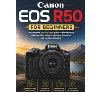 CANON EOS R50 FOR BEGINNERS: The complete step by step guide to photography,video creation,camera settings, autofocus and creative shooting (THE BEGINNERS CAMERA MASTERY)