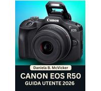 Canon Eos R50 Guida Utente 2026: Un manuale pratico passo dopo passo ricco di approfondimenti magistrali e suggerimenti e trucchi di esperti per ... pronti a migliorare le proprie competenze