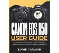 Canon Eos R50 User Guide: A Complete Beginner's Manual for Setup, Shooting Modes, Menu Navigation, Problem-Solving, and Taking Beautiful Photos Every Time