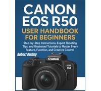 Canon EOS R50 User Handbook for Beginners: Step-by-Step Instructions, Expert Shooting Tips, and Illustrated Tutorials to Master Every Feature, Function, and Creative Control