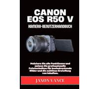 CANON EOS R50 V KAMERA-BENUTZERHANDBUCH: Meistern Sie alle Funktionen und nutzen Sie professionelle Fototechniken für beeindruckende Bilder und die nahtlose Erstellung von Inhalten