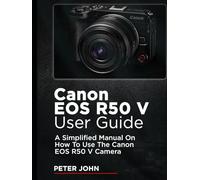 CANON EOS R50 V USER GUIDE: A SIMPLIFIED MANUAL ON HOW TO USE THE CANON EOS R50 V CAMERA