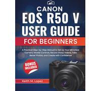 CANON EOS R50 V User Guide for Beginners: A Practical Step-by-Step Manual to Set Up Your Mirrorless Camera, Master Controls, Record Sharp Videos, Take Better Photos, and Create with Confidence