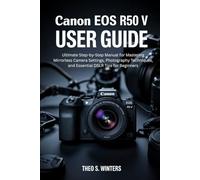 CANON EOS R50 V USER GUIDE: Ultimate Step-by-Step Manual for Mastering Mirrorless Camera Settings, Photography Techniques, and Essential DSLR Tips for Beginners