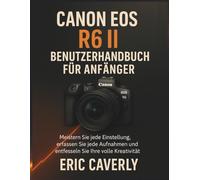 Canon EOS R6 II Benutzerhandbuch für Anfänger: Meistern Sie jede Einstellung, erfassen Sie jede Aufnahme und entfesseln Sie Ihre volle Kreativität