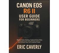 Canon EOS R6 II User Guide for Beginners: Master Every Setting, Capture Every Shot, and Unlock Your Full Creative Power