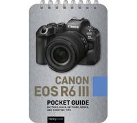 Canon EOS R6 III: Pocket Guide: Buttons, Dials, Settings, Modes, and Shooting Tips