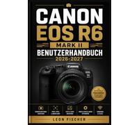 Canon EOS R6 Mark II Benutzerhandbuch 2026-2027: Schritt-fur-Schritt Anleitung fur Einsteiger und Profis Kameraeinstellungen, Aufnahmetechniken und Videofunktionen einfach erklart