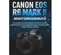 Canon EOS R6 Mark II Benutzerhandbuch: Das komplette Kamerahandbuch zur Beherrschung der Digitalfotografie mit grundlegendem Setup, Einstellungen und fortgeschrittenen Techniken