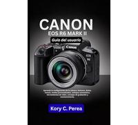 Canon EOS R6 Mark II Guía del usuario: Aprenda la configuración de la cámara, botones, diales, menús, modos personalizados, enfoque automático, ... video, consejos de grabación y mantenimiento.
