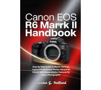 Canon EOS R6 Mark II Handbook: Step-by-Step Guide to Master Settings, Capture Professional Photos, Record 4K Videos, and Unlock Hidden Features for Every Photographer