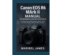 Canon EOS R6 Mark II Manual for Beginners and Professionals: Complete Step-by-Step Guide to Master Photo and Video Settings, Autofocus, IBIS, Lenses & Custom Modes