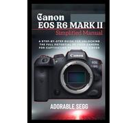 Canon EOS R6 Mark II Simplified Manual: The Ultimate Step-by-Step Guide to Mastering Your Canon EOS R6 Mark II with Ease