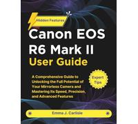 Canon EOS R6 Mark II User Guide: A Comprehensive Guide to Unlocking the Full Potential of Your Mirrorless Camera and Mastering Its Speed, Precision, and Advanced Features