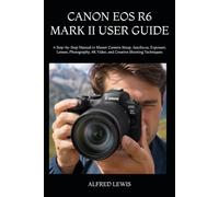 CANON EOS R6 MARK II USER GUIDE: A Step-by-Step Manual to Master Camera Setup, Autofocus, Exposure, Lenses, Photography, 4K Video, and Creative Shooting Techniques