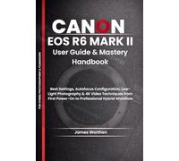 Canon EOS R6 Mark II User Guide and Mastery Handbook: Best Settings, Autofocus Configuration, Low-Light Photography & 4K Video Techniques from First Power-On to Professional Hybrid Workflow