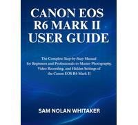 CANON EOS R6 MARK II USER GUIDE: The Complete Step-by-Step Manual for Beginners and Professionals to Master Photography, Video Recording, and Hidden Settings of the Canon EOS R6 Mark II