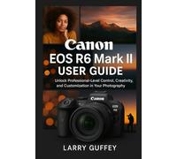CANON EOS R6 MARK II USER GUIDE: Unlock Professional-Level Control, Creativity, and Customization in Your Photography