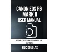 Canon EOS R6 Mark II User Manual: A Complete Step-by-Step Manual for All Users