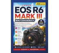CANON EOS R6 MARK III BENUTZERHANDBUCH 2026: Der komplette Leitfaden vom Einsteiger bis zum Profi mit Schritt für Schritt-Anleitungen zu Kameraeinrichtung, Fotografie, Video, Autofokus und Profi-Tipps