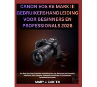 CANON EOS R6 MARK III GEBRUIKERSHANDLEIDING VOOR BEGINNERS EN PROFESSIONALS 2026: Een Stap-Voor-Stap Praktische Handleiding Voor Het Beheersen Van ... En Professionele Opnamewerkprocessen