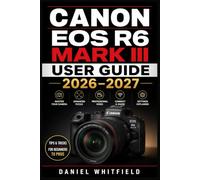 CANON EOS R6 MARK III USER GUIDE 2026-2027: Complete Photography and Video Mastery - Step-by-Step Setup, Settings, Autofocus, and Creative Techniques for All Skill Levels