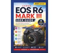CANON EOS R6 MARK III USER GUIDE 2026: The Complete Beginner to Pro Manual with Step by Step Tutorials for Camera Setup, Photography, Video, Autofocus, Custom Settings, Troubleshooting and Expert Tips