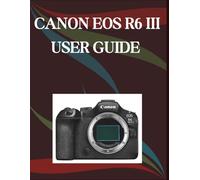 CANON EOS R6 MARK III USER GUIDE: A Step-by-Step Manual for Beginners and Seniors Covering Essential Camera Features, Creative Techniques, Tips, Tricks and Effortless Videography Skills