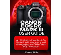 CANON EOS R6 MARK III USER GUIDE: AN ILLUSTRATIVE HANDBOOK TO MASTERING PHOTOGRAPHY AND VIDEOGRAPHY WITH CANON EOS R6 MARK III