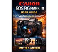 CANON EOS R6 MARK III USER GUIDE: Step-by-Step Beginner’s Manual to Master Mirrorless Photography, 4K Video, and Professional Settings with Confidence