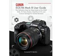 Canon EOS R6 Mark III User Guide: The Definitive Step-by-Step Manual to Pro 32MP Stills,7K Video Modes, Dual Pixel AF II, and Custom Settings for Hybrid Shooters