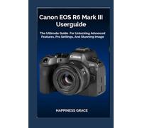 Canon EOS R6 Mark III Userguide: The Ultimate Guide For Unlocking Advanced Features, Pro Settings, And Stunning Image